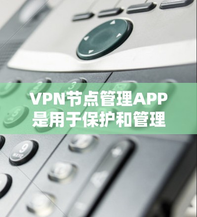 VPN节点管理APP是用于保护和管理网络节点的软件，支持端对端连接和加密，帮助用户访问外部互联网和管理多个节点。以下是关于这些APP的详细信息