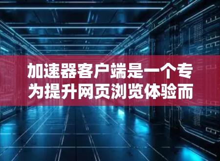 加速器客户端是一个专为提升网页浏览体验而设计的工具，它通过优化搜索结果和网页加载速度来减少等待时间。作为最新的版本，如223年版本，它可能包含以下功能和更新