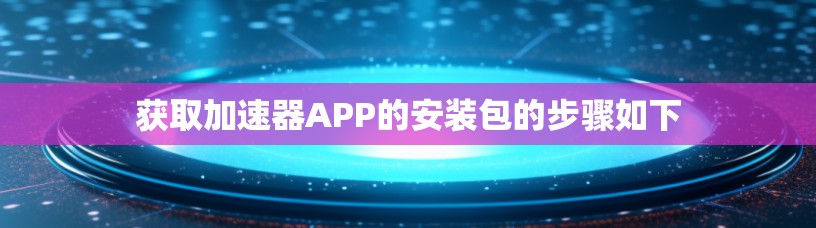 获取加速器APP的安装包的步骤如下