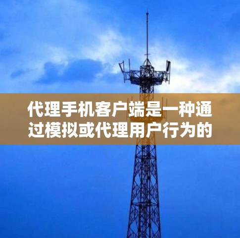 代理手机客户端是一种通过模拟或代理用户行为的软件工具,通常用于提高用户体验、支持远程操作或管理多个设备。以下是代理手机客户端的详细解释 代理手机客户端是一种通过模拟或代理用户行为的软件工具,通常用于提高用户体验、支持远程操作或管理多个设备。以下是代理手机客户端的详细解释