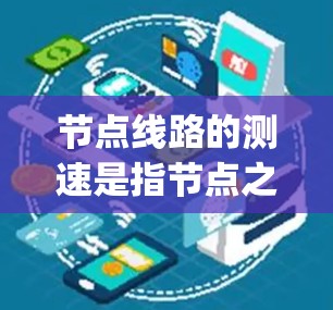 节点线路的测速是指节点之间的数据传输速度，通常以比特每秒（bps）或兆比特每秒（Mbps）为单位。以下是对节点速度的详细总结
