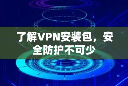 了解VPN安装包,安全防护不可少 了解VPN安装包,安全防护不可少