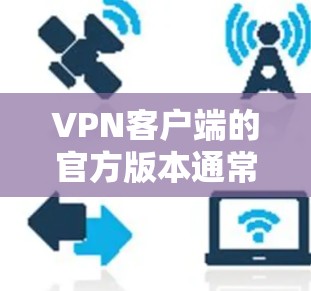VPN客户端的官方版本通常是经过严格审核和认证的官方软件，旨在提供安全、可靠的网络连接体验。以下是关于官方版本的一些关键信息