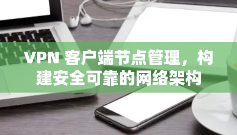 VPN 客户端节点管理,构建安全可靠的网络架构 VPN 客户端节点管理,构建安全可靠的网络架构