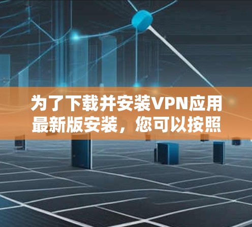 为了下载并安装VPN应用最新版安装，您可以按照以下步骤进行