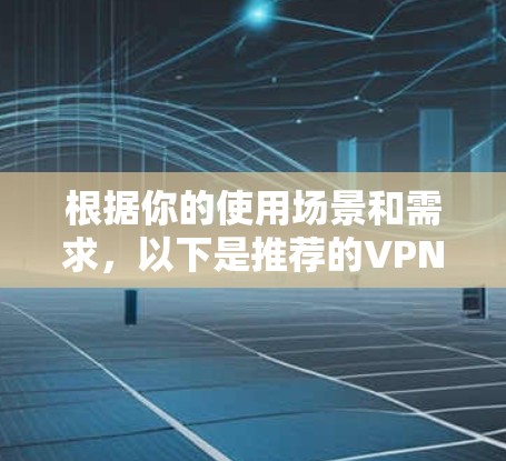根据你的使用场景和需求,以下是推荐的VPN应用客户端和我的评价 根据你的使用场景和需求,以下是推荐的VPN应用客户端和我的评价