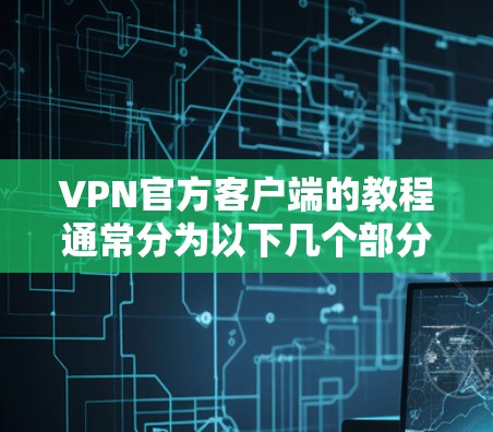 VPN官方客户端的教程通常分为以下几个部分，可以帮助用户全面了解如何使用这些客户端