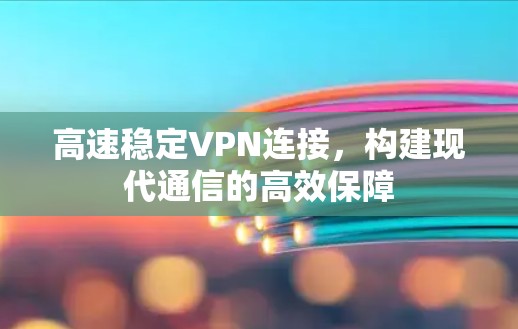 高速稳定VPN连接,构建现代通信的高效保障 高速稳定VPN连接,构建现代通信的高效保障