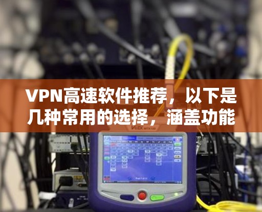 VPN高速软件推荐,以下是几种常用的选择,涵盖功能、设置、安全性和预算 VPN高速软件推荐,以下是几种常用的选择,涵盖功能、设置、安全性和预算