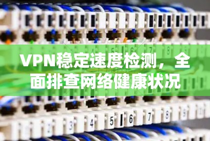 VPN稳定速度检测,全面排查网络健康状况 VPN稳定速度检测,全面排查网络健康状况