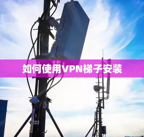 如何使用VPN梯子安装 如何使用VPN梯子安装