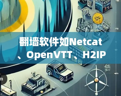 翻墙软件如Netcat、OpenVTT、H2IP和NFC是解决Netcat问题的常见选择。以下是对这些软件的详细介绍和推荐