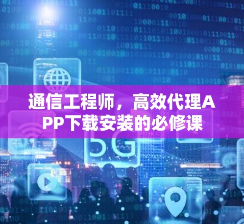 通信工程师,高效代理APP下载安装的必修课 通信工程师,高效代理APP下载安装的必修课