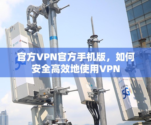 官方VPN官方手机版,如何安全高效地使用VPN 官方VPN官方手机版,如何安全高效地使用VPN