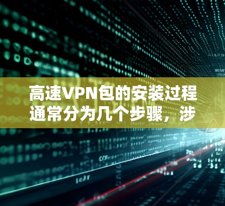 高速VPN包的安装过程通常分为几个步骤，涉及协议、配置文件和配置说明。以下是详细的步骤和注意事项