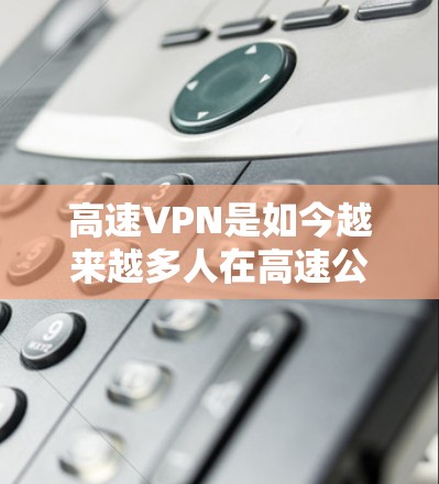 高速VPN是如今越来越多人在高速公路上使用的一种安全传输方式，能够帮助他们在高速公路上实时观看或下载视频、文件等。以下是几个常见的高速VPN推荐网站，供您参考