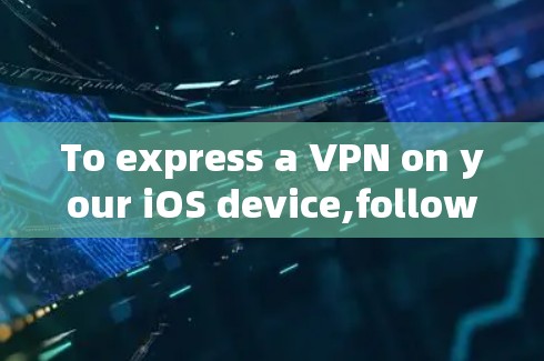 To express a VPN on your iOS device,follow these organized steps based on your considerations: To express a VPN on your iOS device,follow these organized steps based on your considerations: