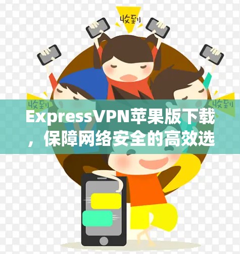 ExpressVPN苹果版下载,保障网络安全的高效选择 ExpressVPN苹果版下载,保障网络安全的高效选择