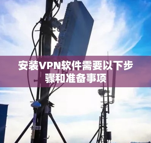 安装VPN软件需要以下步骤和准备事项 安装VPN软件需要以下步骤和准备事项