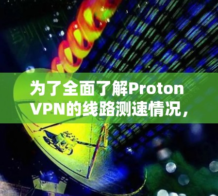 为了全面了解Proton VPN的线路测速情况，可以按照以下步骤进行
