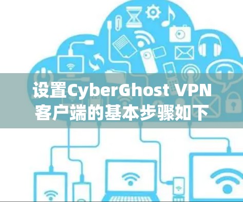 设置CyberGhost VPN客户端的基本步骤如下