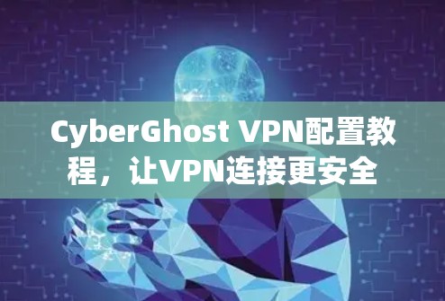 CyberGhost VPN配置教程，让VPN连接更安全