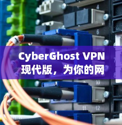 CyberGhost VPN 现代版,为你的网络安全保驾护航 CyberGhost VPN 现代版,为你的网络安全保驾护航