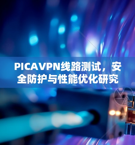 PICAVPN线路测试，安全防护与性能优化研究