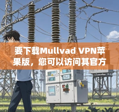 要下载Mullvad VPN苹果版，您可以访问其官方网站，Mullvad VPN]https:www.muvad.net/以下是获取步骤的建议