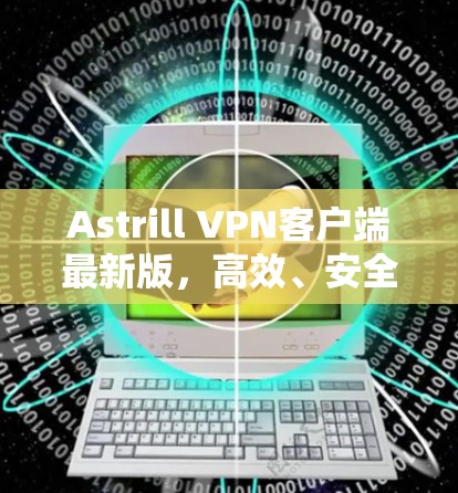 Astrill VPN客户端最新版,高效、安全、易用的网络保护工具 Astrill VPN客户端最新版,高效、安全、易用的网络保护工具