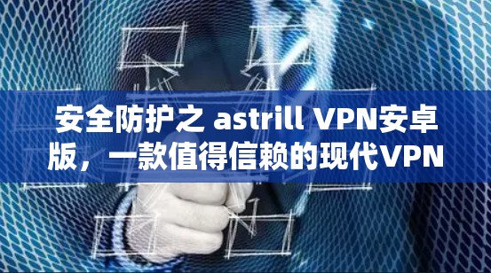 安全防护之 astrill VPN安卓版,一款值得信赖的现代VPN选择 安全防护之 astrill VPN安卓版,一款值得信赖的现代VPN选择