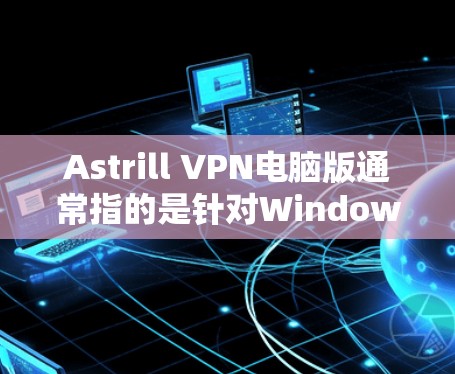 Astrill VPN电脑版通常指的是针对Windows和Mac设备的VPN软件。以下是一些步骤和信息,帮助您安装和使用Astrill VPN Astrill VPN电脑版通常指的是针对Windows和Mac设备的VPN软件。以下是一些步骤和信息,帮助您安装和使用Astrill VPN