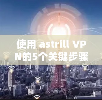 使用 astrill VPN的5个关键步骤 使用 astrill VPN的5个关键步骤
