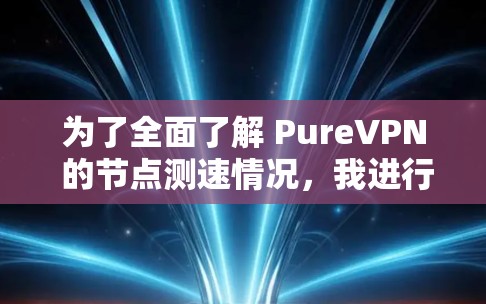 为了全面了解 PureVPN 的节点测速情况，我进行了以下总结和分析