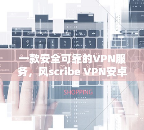 一款安全可靠的VPN服务,风scribe VPN安卓版全面防护,保护你的网络隐私和数据安全! 一款安全可靠的VPN服务,风scribe VPN安卓版全面防护,保护你的网络隐私和数据安全!