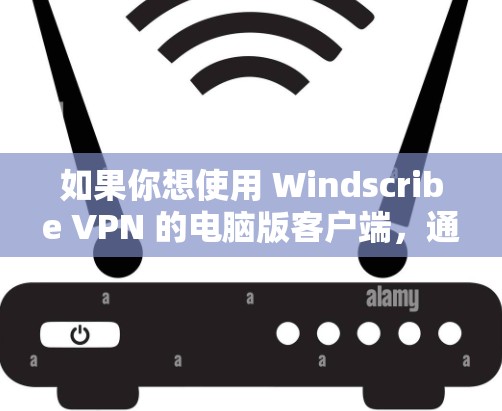 如果你想使用 Windscribe VPN 的电脑版客户端,通常需要以下步骤 如果你想使用 Windscribe VPN 的电脑版客户端,通常需要以下步骤