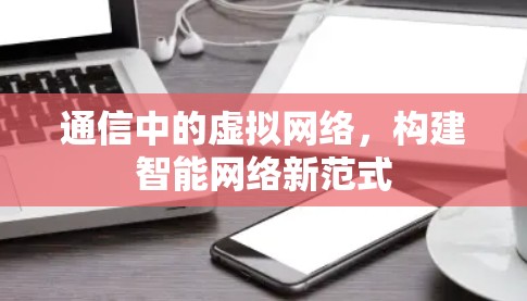 通信中的虚拟网络，构建智能网络新范式