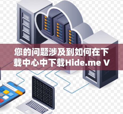 您的问题涉及到如何在下载中心中下载Hide.me VPN应用,以及如何使用该应用。以下是一个分步指南,帮助您完成下载和安装 您的问题涉及到如何在下载中心中下载Hide.me VPN应用,以及如何使用该应用。以下是一个分步指南,帮助您完成下载和安装