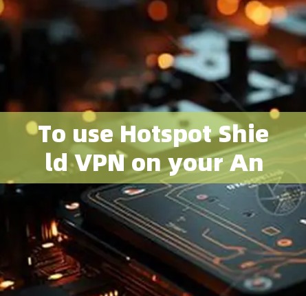 To use Hotspot Shield VPN on your Android phone,follow these organized steps: