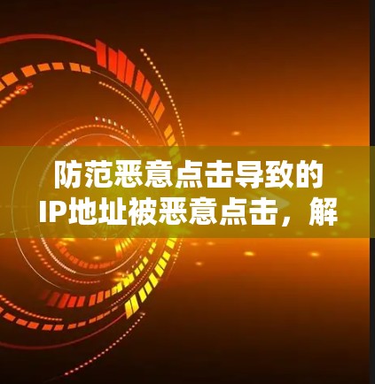 防范恶意点击导致的IP地址被恶意点击,解码攻击,保护用户连接健康 防范恶意点击导致的IP地址被恶意点击,解码攻击,保护用户连接健康