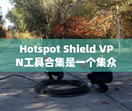 Hotspot Shield VPN工具合集是一个集众多VPN工具于一身的解决方案,主要用于限制网络访问。以下是该合集的主要功能、使用步骤和注意事项 Hotspot Shield VPN工具合集是一个集众多VPN工具于一身的解决方案,主要用于限制网络访问。以下是该合集的主要功能、使用步骤和注意事项