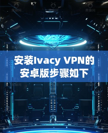 安装Ivacy VPN的安卓版步骤如下