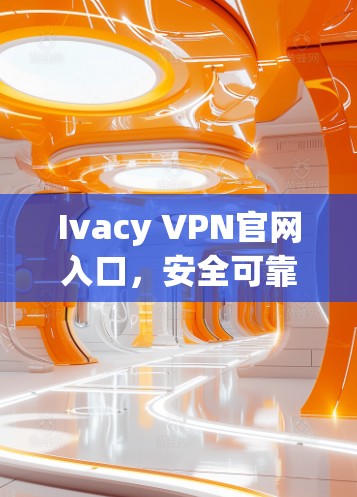 Ivacy VPN官网入口，安全可靠VPN导航