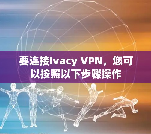 要连接Ivacy VPN，您可以按照以下步骤操作
