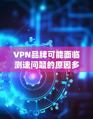 VPN品牌可能面临测速问题的原因多种多样，但通常与网络环境、设备特性以及监控系统有关。以下是一些可能的原因