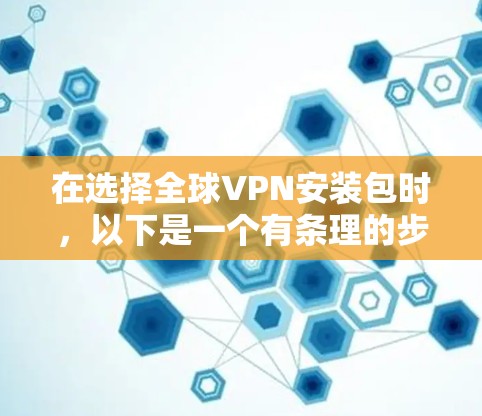 在选择全球VPN安装包时，以下是一个有条理的步骤指南，帮助您找到适合自己的VPN软件并安全地安装它们