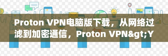 Proton VPN电脑版下载，从网络过滤到加密通信，Proton VPN>Your网络守护者