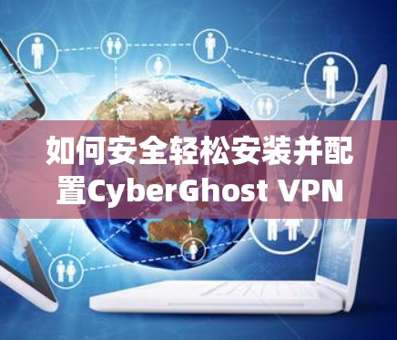 如何安全轻松安装并配置CyberGhost VPN客户端