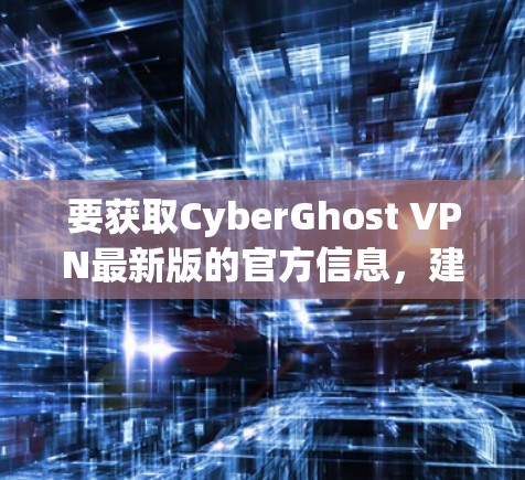 要获取CyberGhost VPN最新版的官方信息，建议访问其官方网站。官方网站通常会提供最新的功能更新、性能优化以及用户反馈。以下是基于最新信息总结的CyberGhost VPN的主要特点
