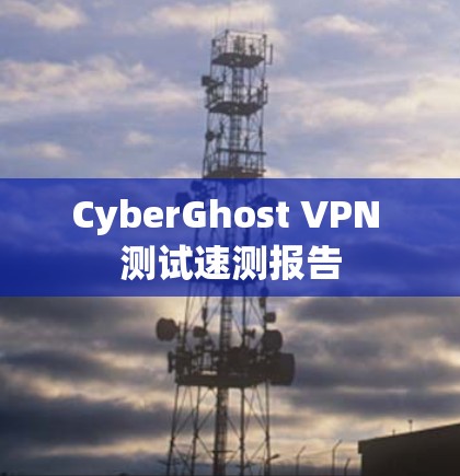 CyberGhost VPN 测试速测报告